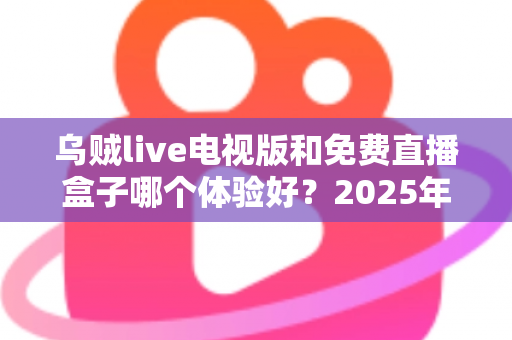 乌贼live电视版和免费直播盒子哪个体验好?2025年大屏观影方案深度对比与选购指南 乌贼live电视版和免费直播盒子哪个体验好?2025年大屏观影方案深度对比与选购指南
