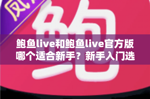 鲍鱼live和鲍鱼live官方版哪个适合新手？新手入门选择全指南