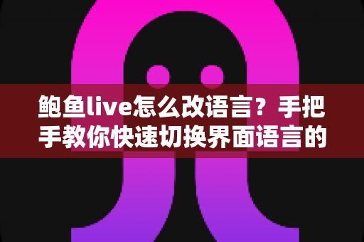 鲍鱼live怎么改语言?手把手教你快速切换界面语言的完整实用指南 鲍鱼live怎么改语言?手把手教你快速切换界面语言的完整实用指南