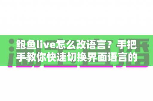 鲍鱼live怎么改语言?手把手教你快速切换界面语言的完整实用指南 鲍鱼live怎么改语言?手把手教你快速切换界面语言的完整实用指南