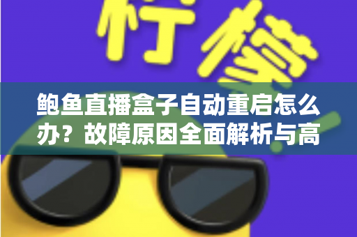 鲍鱼直播盒子自动重启怎么办？故障原因全面解析与高效解决攻略