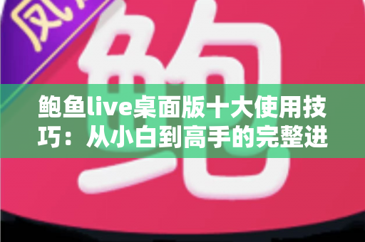 鲍鱼live桌面版十大使用技巧:从小白到高手的完整进阶指南 鲍鱼live桌面版十大使用技巧:从小白到高手的完整进阶指南