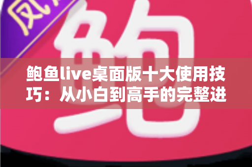 鲍鱼live桌面版十大使用技巧:从小白到高手的完整进阶指南 鲍鱼live桌面版十大使用技巧:从小白到高手的完整进阶指南
