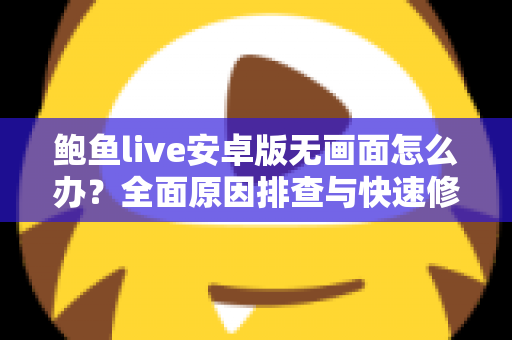 鲍鱼live安卓版无画面怎么办?全面原因排查与快速修复指南,助你秒速恢复流畅观看 鲍鱼live安卓版无画面怎么办?全面原因排查与快速修复指南,助你秒速恢复流畅观看