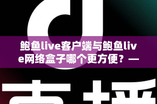 鲍鱼live客户端与鲍鱼live网络盒子哪个更方便?——全方位对比评测与选购使用指南 鲍鱼live客户端与鲍鱼live网络盒子哪个更方便?——全方位对比评测与选购使用指南