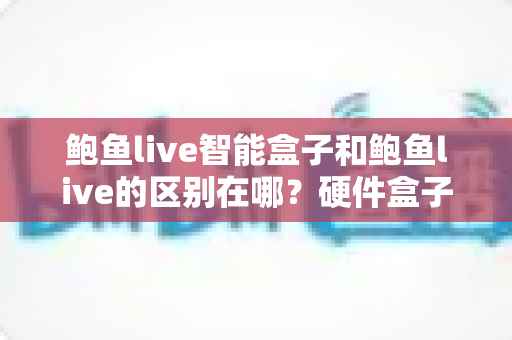 鲍鱼live智能盒子和鲍鱼live的区别在哪?硬件盒子与软件版本全方位对比解析及选购指南 鲍鱼live智能盒子和鲍鱼live的区别在哪?硬件盒子与软件版本全方位对比解析及选购指南