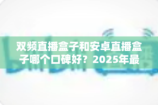 双频直播盒子和安卓直播盒子哪个口碑好?2025年最全选购测评与口碑深度解析 双频直播盒子和安卓直播盒子哪个口碑好?2025年最全选购测评与口碑深度解析