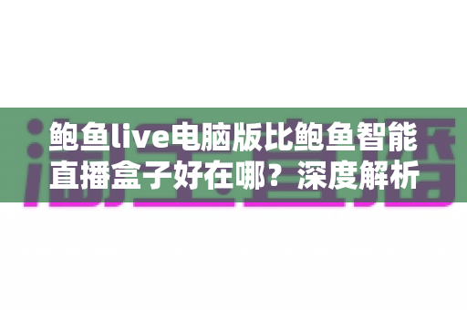 鲍鱼live电脑版比鲍鱼智能直播盒子好在哪？深度解析助你选出最佳直播方案