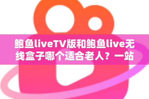 鲍鱼liveTV版和鲍鱼live无线盒子哪个适合老人?一站式选购指南助您为爸妈做出明智决定 鲍鱼liveTV版和鲍鱼live无线盒子哪个适合老人?一站式选购指南助您为爸妈做出明智决定