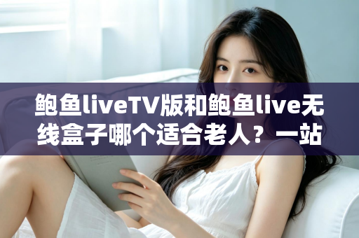 鲍鱼liveTV版和鲍鱼live无线盒子哪个适合老人?一站式选购指南助您为爸妈做出明智决定 鲍鱼liveTV版和鲍鱼live无线盒子哪个适合老人?一站式选购指南助您为爸妈做出明智决定