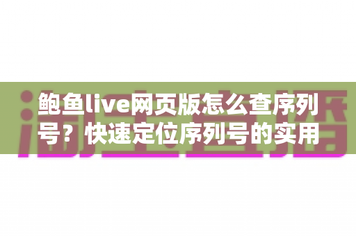 鲍鱼live网页版怎么查序列号?快速定位序列号的实用教程与常见问题全解析 鲍鱼live网页版怎么查序列号?快速定位序列号的实用教程与常见问题全解析