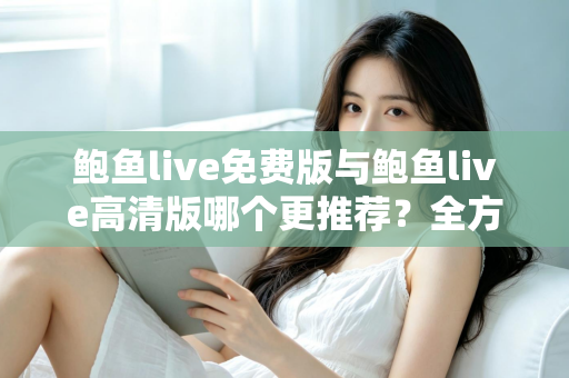 鲍鱼live免费版与鲍鱼live高清版哪个更推荐？全方位深度对比助你做出明智选择
