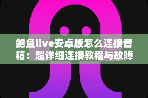鲍鱼live安卓版怎么连接音箱:超详细连接教程与故障排查全攻略 鲍鱼live安卓版怎么连接音箱:超详细连接教程与故障排查全攻略