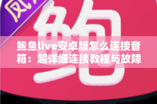 鲍鱼live安卓版怎么连接音箱:超详细连接教程与故障排查全攻略 鲍鱼live安卓版怎么连接音箱:超详细连接教程与故障排查全攻略