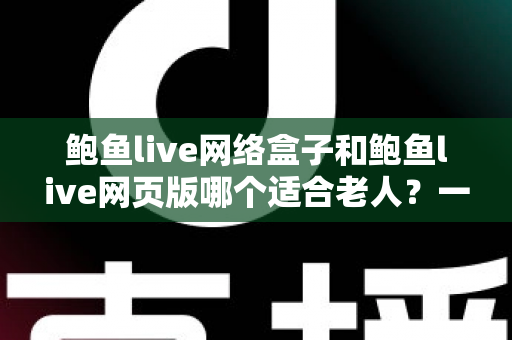 鲍鱼live网络盒子和鲍鱼live网页版哪个适合老人？一文读懂最省心的选择