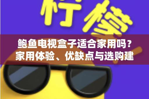 鲍鱼电视盒子适合家用吗？家用体验、优缺点与选购建议全解析