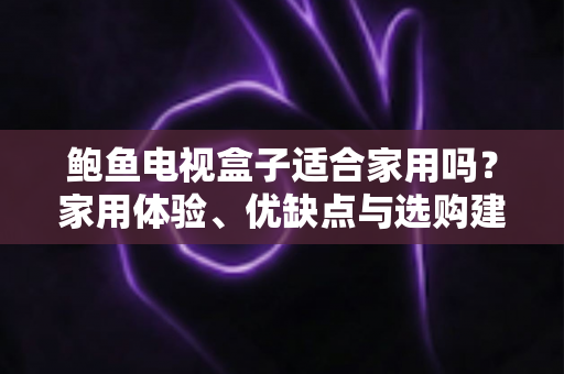 鲍鱼电视盒子适合家用吗？家用体验、优缺点与选购建议全解析