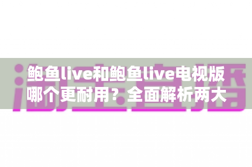 鲍鱼live和鲍鱼live电视版哪个更耐用?全面解析两大版本的稳定性与使用寿命 鲍鱼live和鲍鱼live电视版哪个更耐用?全面解析两大版本的稳定性与使用寿命