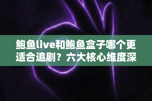鲍鱼live和鲍鱼盒子哪个更适合追剧?六大核心维度深度对比,帮你找到最称心的追剧方案 鲍鱼live和鲍鱼盒子哪个更适合追剧?六大核心维度深度对比,帮你找到最称心的追剧方案