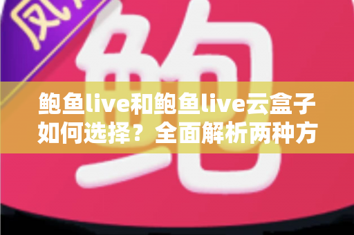 鲍鱼live和鲍鱼live云盒子如何选择？全面解析两种方案的差异与实用选购指南