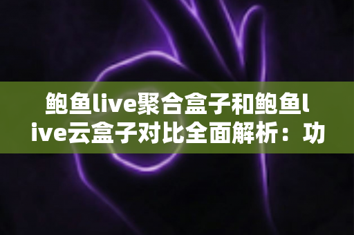鲍鱼live聚合盒子和鲍鱼live云盒子对比全面解析：功能、稳定性与选购指南一篇文章看懂