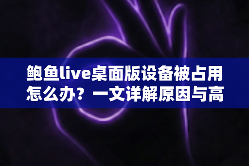鲍鱼live桌面版设备被占用怎么办？一文详解原因与高效解决方法