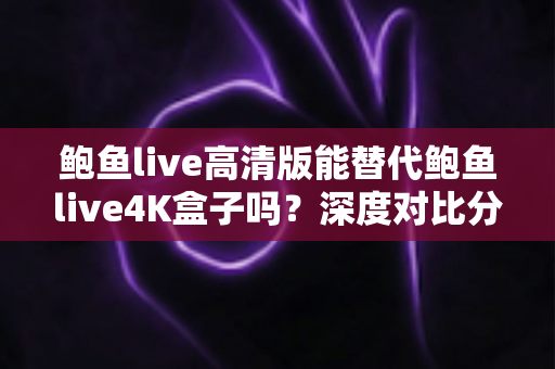鲍鱼live高清版能替代鲍鱼live4K盒子吗?深度对比分析帮你选对观影方案 鲍鱼live高清版能替代鲍鱼live4K盒子吗?深度对比分析帮你选对观影方案