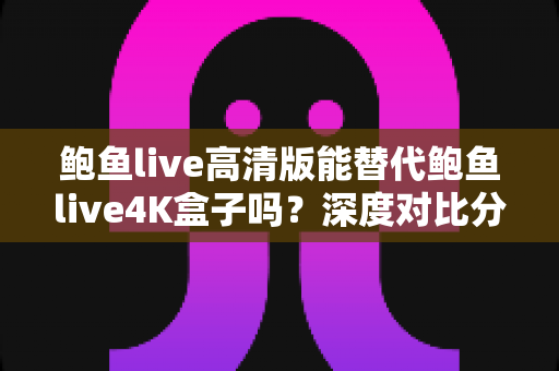 鲍鱼live高清版能替代鲍鱼live4K盒子吗?深度对比分析帮你选对观影方案 鲍鱼live高清版能替代鲍鱼live4K盒子吗?深度对比分析帮你选对观影方案