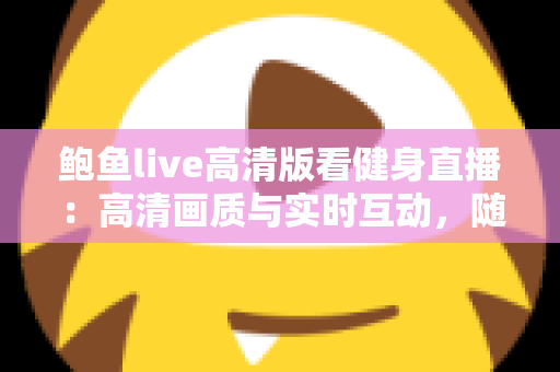 鲍鱼live高清版看健身直播：高清画质与实时互动，随时随地开启科学健身新体验