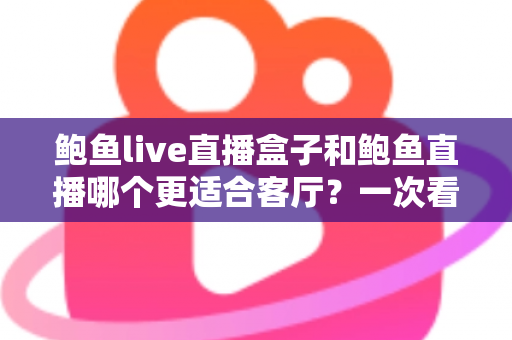 鲍鱼live直播盒子和鲍鱼直播哪个更适合客厅?一次看懂差异,打造理想家庭观影体验 鲍鱼live直播盒子和鲍鱼直播哪个更适合客厅?一次看懂差异,打造理想家庭观影体验