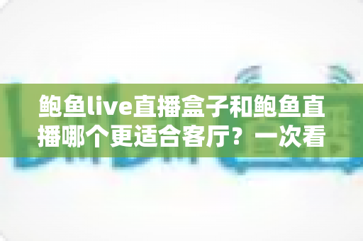 鲍鱼live直播盒子和鲍鱼直播哪个更适合客厅?一次看懂差异,打造理想家庭观影体验 鲍鱼live直播盒子和鲍鱼直播哪个更适合客厅?一次看懂差异,打造理想家庭观影体验