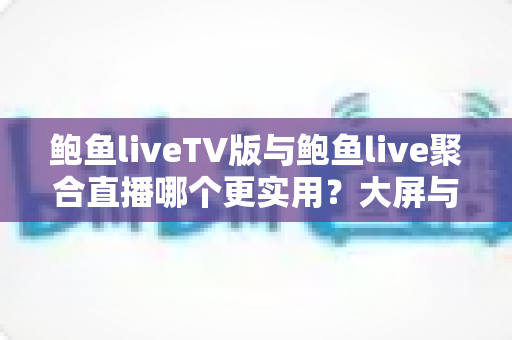 鲍鱼liveTV版与鲍鱼live聚合直播哪个更实用?大屏与移动端直播观看全维度对比指南 鲍鱼liveTV版与鲍鱼live聚合直播哪个更实用?大屏与移动端直播观看全维度对比指南