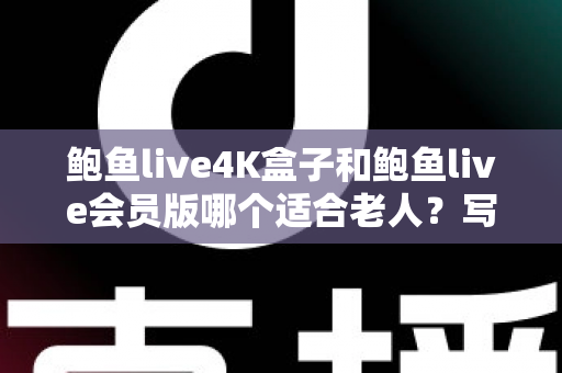 鲍鱼live4K盒子和鲍鱼live会员版哪个适合老人?写给子女的省心选购指南 鲍鱼live4K盒子和鲍鱼live会员版哪个适合老人?写给子女的省心选购指南