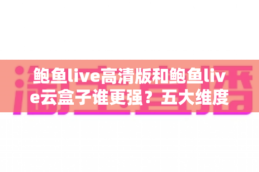 鲍鱼live高清版和鲍鱼live云盒子谁更强?五大维度深度对比,帮你一次选对不踩坑 鲍鱼live高清版和鲍鱼live云盒子谁更强?五大维度深度对比,帮你一次选对不踩坑