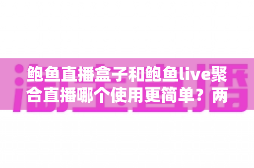 鲍鱼直播盒子和鲍鱼live聚合直播哪个使用更简单？两款热门直播工具的易用性全面对比评测