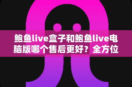 鲍鱼live盒子和鲍鱼live电脑版哪个售后更好?全方位对比分析助你轻松选择 鲍鱼live盒子和鲍鱼live电脑版哪个售后更好?全方位对比分析助你轻松选择