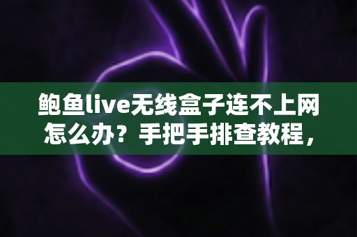 鲍鱼live无线盒子连不上网怎么办？手把手排查教程，几分钟恢复流畅观影体验
