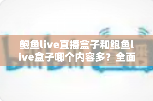 鲍鱼live直播盒子和鲍鱼live盒子哪个内容多?全面解析两款设备的内容丰富度与选购要点 鲍鱼live直播盒子和鲍鱼live盒子哪个内容多?全面解析两款设备的内容丰富度与选购要点