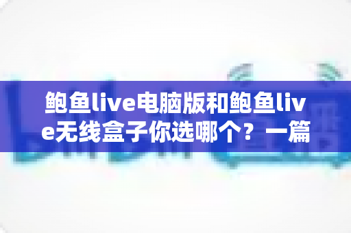 鲍鱼live电脑版和鲍鱼live无线盒子你选哪个？一篇讲透两种方案的深度对比指南