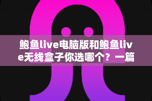 鲍鱼live电脑版和鲍鱼live无线盒子你选哪个？一篇讲透两种方案的深度对比指南