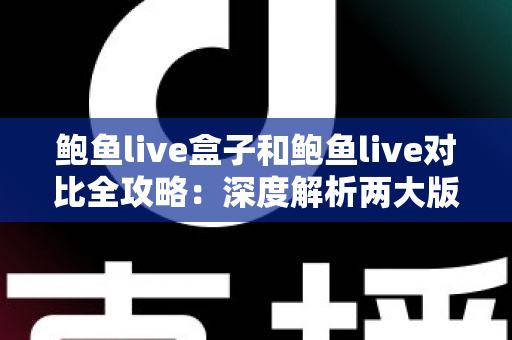 鲍鱼live盒子和鲍鱼live对比全攻略：深度解析两大版本差异，帮你找到最适合的观看方案