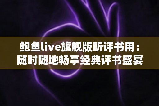 鲍鱼live旗舰版听评书用：随时随地畅享经典评书盛宴的最佳之选