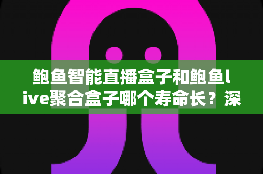 鲍鱼智能直播盒子和鲍鱼live聚合盒子哪个寿命长?深度对比分析两款设备的使用年限、核心差异与延长寿命的实用保养指南 鲍鱼智能直播盒子和鲍鱼live聚合盒子哪个寿命长?深度对比分析两款设备的使用年限、核心差异与延长寿命的实用保养指南
