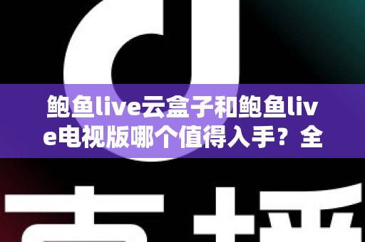 鲍鱼live云盒子和鲍鱼live电视版哪个值得入手？全面深度对比帮你选对不踩坑