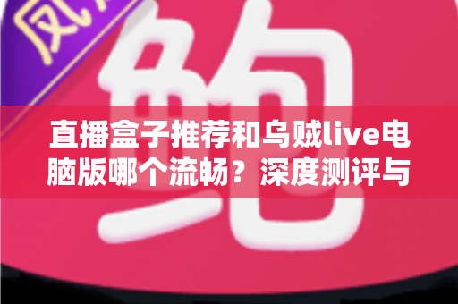 直播盒子推荐和乌贼live电脑版哪个流畅?深度测评与选购指南全解析 直播盒子推荐和乌贼live电脑版哪个流畅?深度测评与选购指南全解析