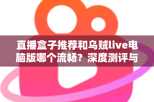 直播盒子推荐和乌贼live电脑版哪个流畅？深度测评与选购指南全解析