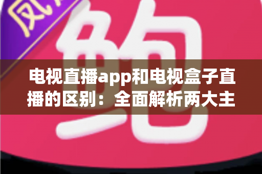 电视直播app和电视盒子直播的区别:全面解析两大主流观看方式的优劣与选择指南 电视直播app和电视盒子直播的区别:全面解析两大主流观看方式的优劣与选择指南