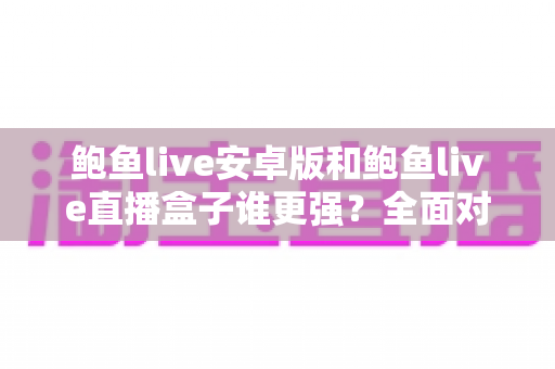 鲍鱼live安卓版和鲍鱼live直播盒子谁更强?全面对比解析助你找到最适合的版本 鲍鱼live安卓版和鲍鱼live直播盒子谁更强?全面对比解析助你找到最适合的版本