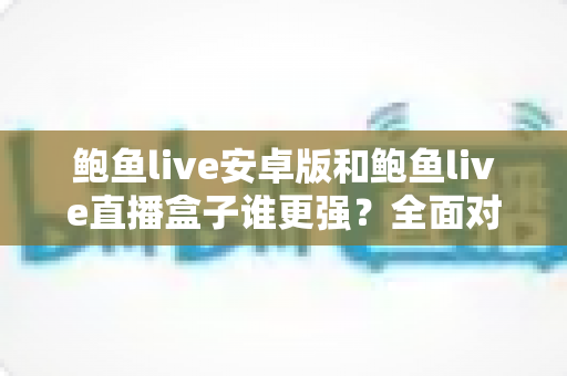 鲍鱼live安卓版和鲍鱼live直播盒子谁更强?全面对比解析助你找到最适合的版本 鲍鱼live安卓版和鲍鱼live直播盒子谁更强?全面对比解析助你找到最适合的版本