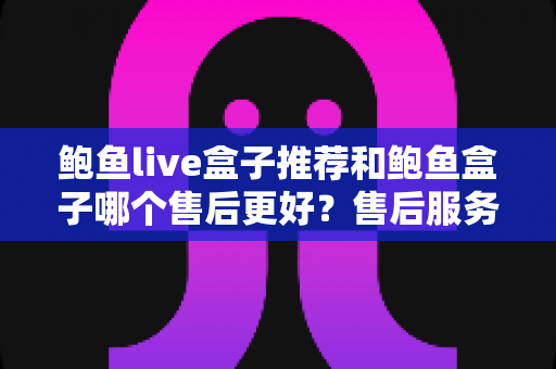 鲍鱼live盒子推荐和鲍鱼盒子哪个售后更好?售后服务全方位对比与避坑选购指南 鲍鱼live盒子推荐和鲍鱼盒子哪个售后更好?售后服务全方位对比与避坑选购指南